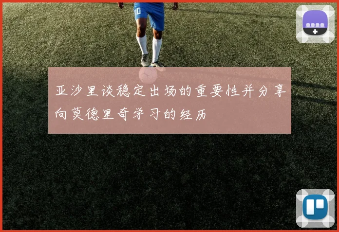 亚沙里谈稳定出场的重要性并分享向莫德里奇学习的经历