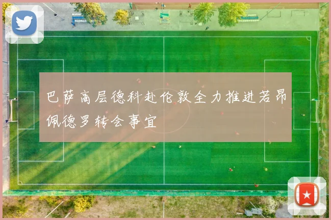 巴萨高层德科赴伦敦全力推进若昂佩德罗转会事宜