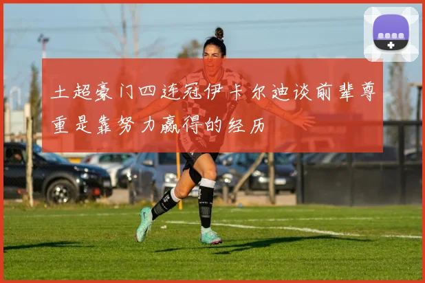 土超豪门四连冠伊卡尔迪谈前辈尊重是靠努力赢得的经历