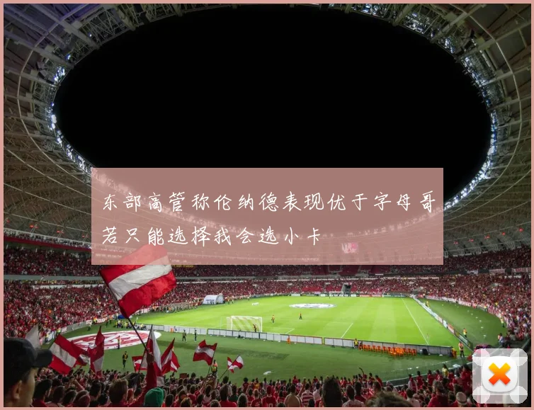 东部高管称伦纳德表现优于字母哥若只能选择我会选小卡