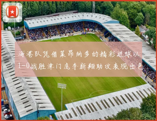 海港队凭借莱昂纳多的精彩进球以1-0战胜津门虎李新翔助攻表现出色