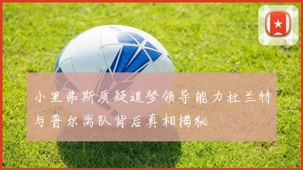 小里弗斯质疑追梦领导能力杜兰特与普尔离队背后真相揭秘