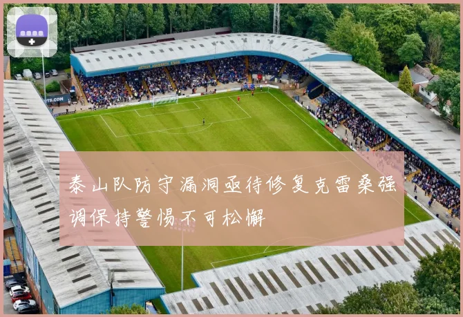 泰山队防守漏洞亟待修复克雷桑强调保持警惕不可松懈