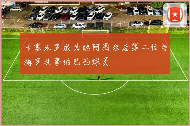 卡塞米罗成为继阿图尔后第二位与梅罗共事的巴西球员