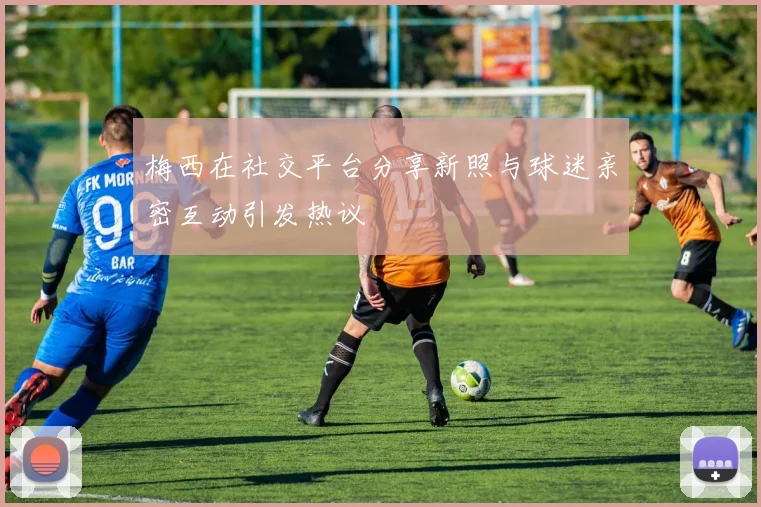 梅西在社交平台分享新照与球迷亲密互动引发热议