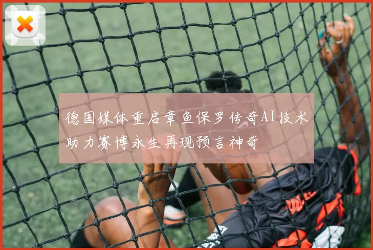 德国媒体重启章鱼保罗传奇AI技术助力赛博永生再现预言神奇
