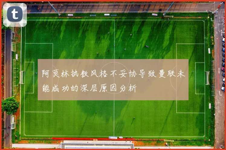 阿莫林执教风格不妥协导致曼联未能成功的深层原因分析