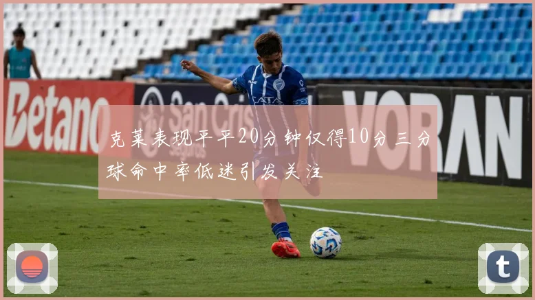 克莱表现平平20分钟仅得10分三分球命中率低迷引发关注