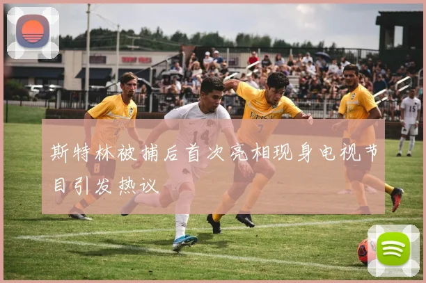 斯特林被捕后首次亮相现身电视节目引发热议